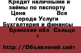 Кредит наличными и займы по паспорту › Цена ­ 2 000 000 - Все города Услуги » Бухгалтерия и финансы   . Брянская обл.,Сельцо г.